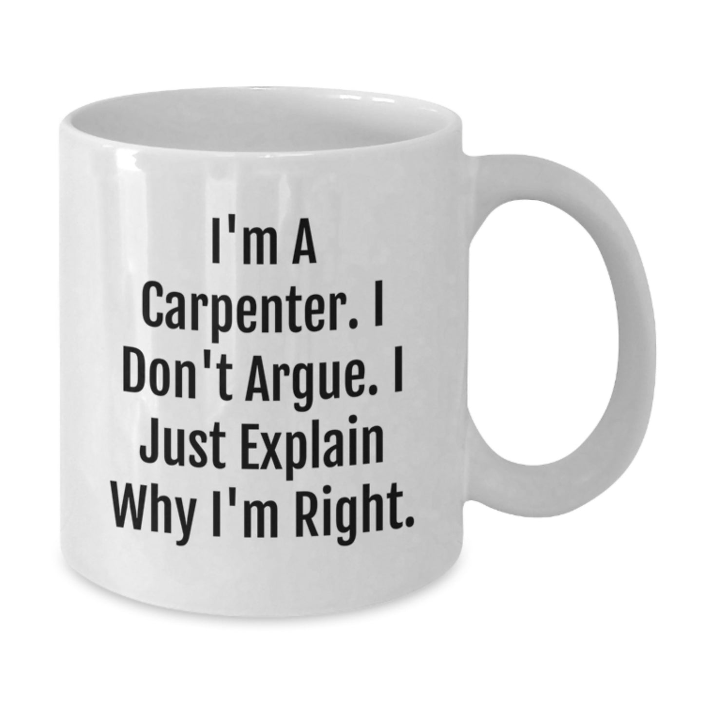 Carpenter Humor White Coffee Mug, Inspirational Gifts from Family and Friends for Graduation, Funny Quote 'I'm A Carpenter. I Don't Argue. I Just Explain Why I'm Right.' - Additional