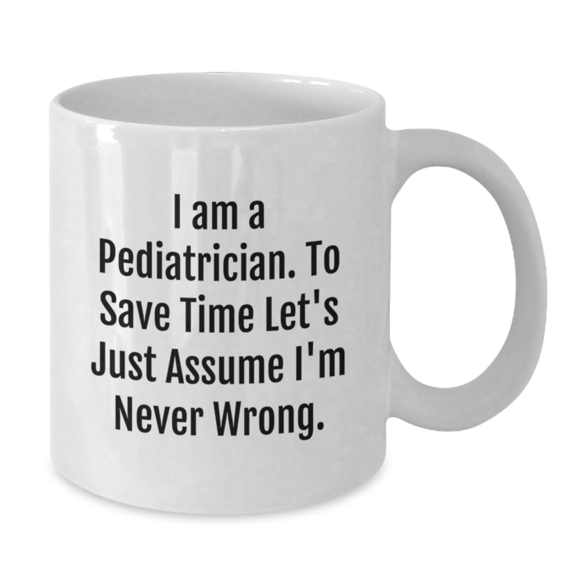 Funny Pediatrician Humor Gifts from Family for Doctors Graduation Unique Mugs White Coffee Mug 'I Am A Pediatrician. To Save Time Let's Just Assume I'm Never Wrong.' - Additional