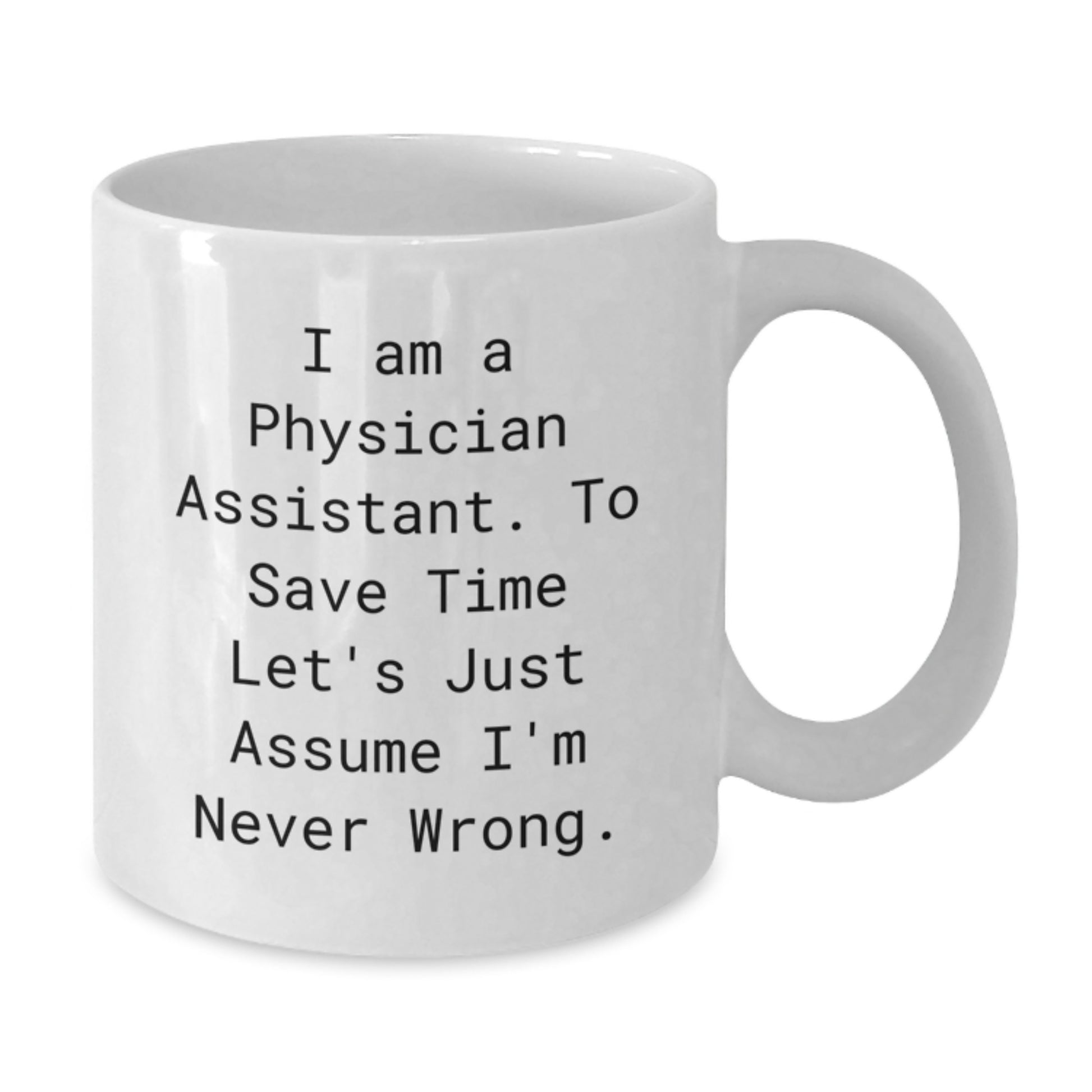 Funny Physician Assistant Gifts from Friends - 'I Am A Physician Assistant. To Save Time Let's Just Assume I'm Never Wrong.' White Coffee Mug, Birthday Unique Gift for Physician Assistant - Additional