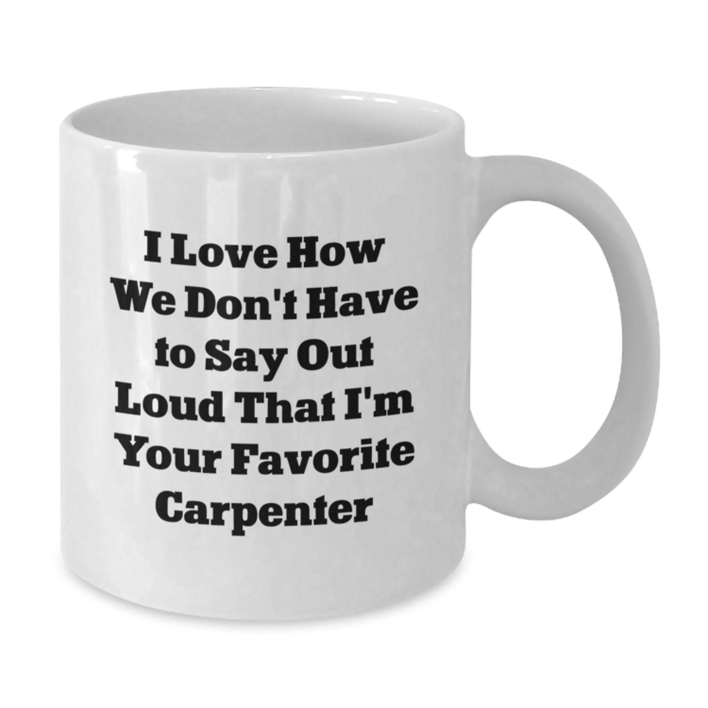 Funny Carpenter Gifts from Men to Men - I Love How We Don't Have To Say Out Loud That I'm Your Favorite Carpenter White Coffee Mug for Graduation - Additional