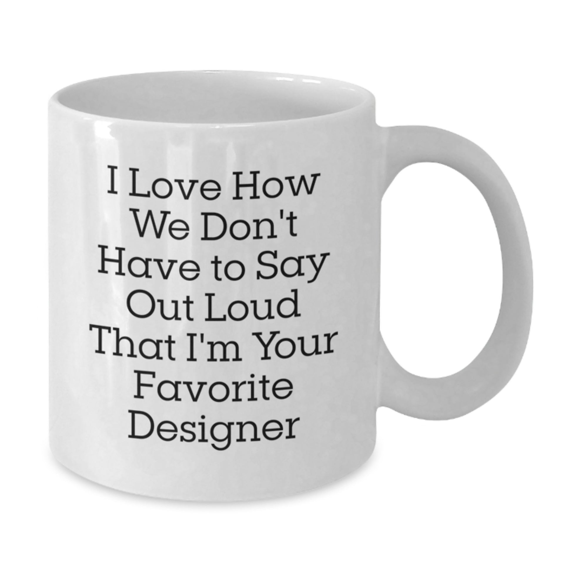 Funny Designer Gifts for Men from Friends - White Coffee Mug with Quote 'I Love How We Don't Have To Say Out Loud That I'm Your Favorite Designer' for Graduation - Additional