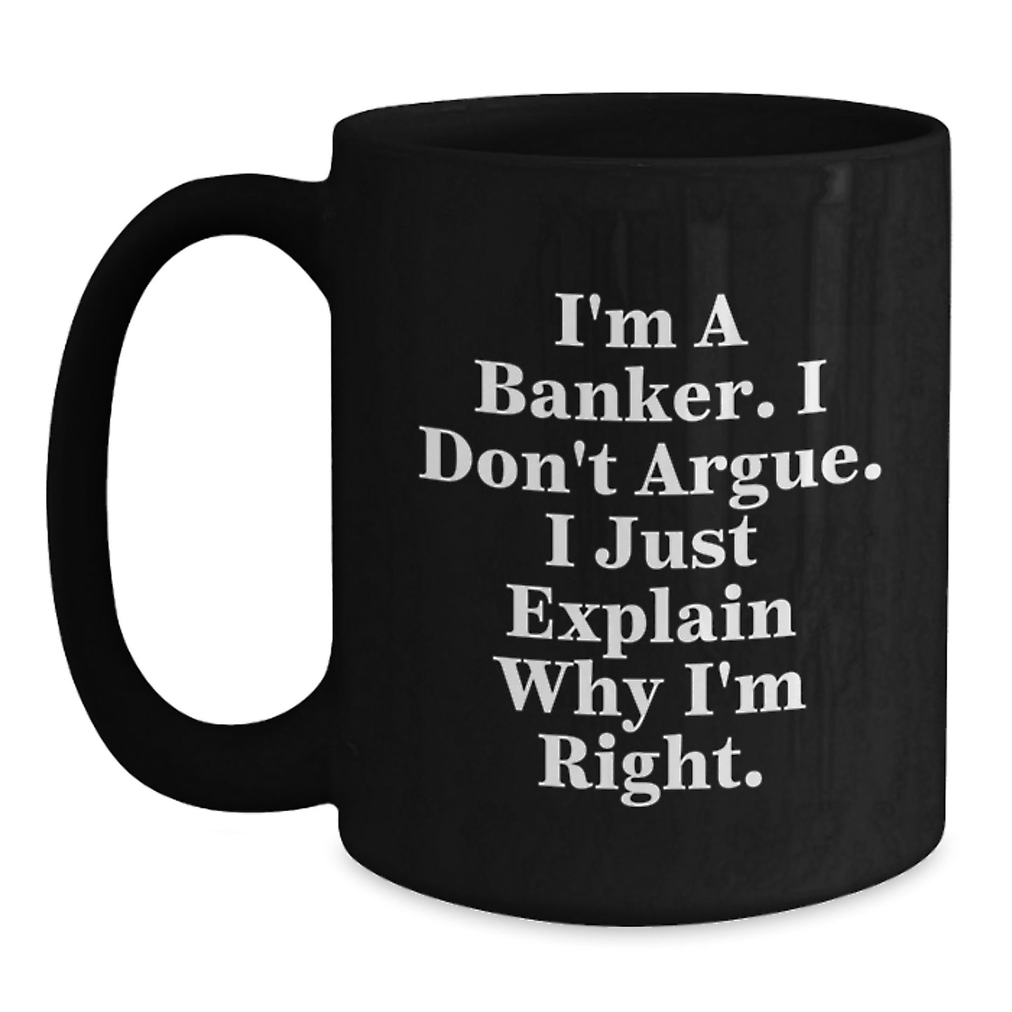 Funny Banker Gifts from Friends for Graduation - I'm A Banker. I Don't Argue. I Just Explain Why I'm Right. Black Coffee Mug - Main