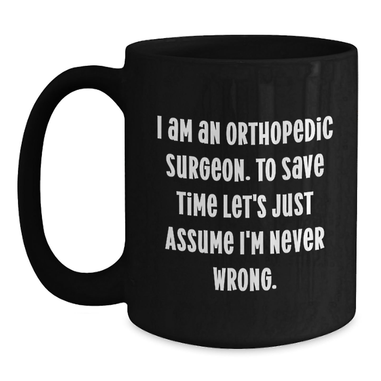 Funny Graduation Unique Gifts for Orthopedic Surgeon Friends and Family, Black Coffee Mug, 'I Am An Orthopedic Surgeon. To Save Time Let's Just Assume I'm Never Wrong.' - Main
