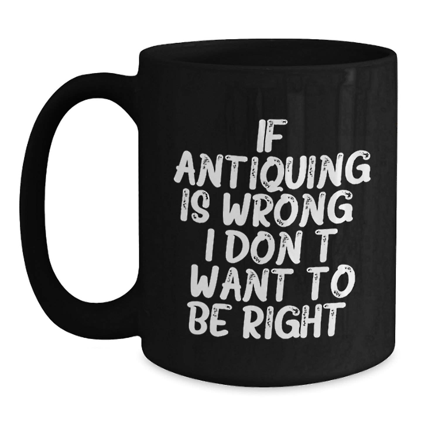 Antiquing Funny Coffee Mug Gifts for Friends from Family - 'If Antiquing Is Wrong, I Don't Want To Be Right.' - Main