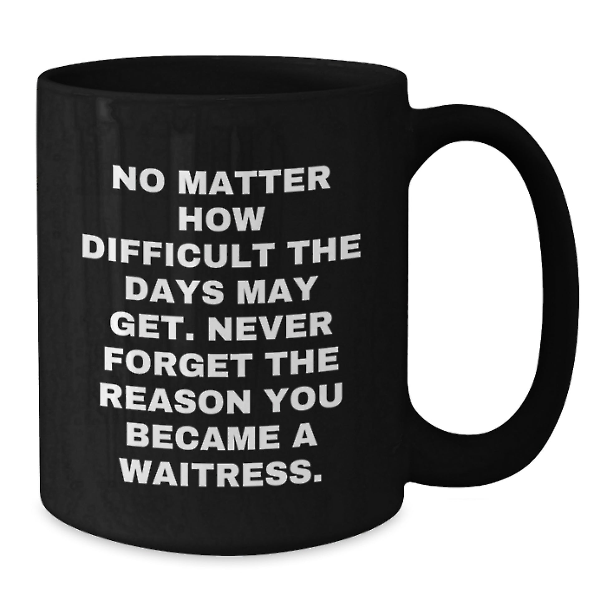 Funny Waitress Gifts from Family - Black Coffee Mug 'No Matter How Difficult The Days May Get. Never Forget The Reason You Became A Waitress.' for Waitress Graduation Unique - Additional
