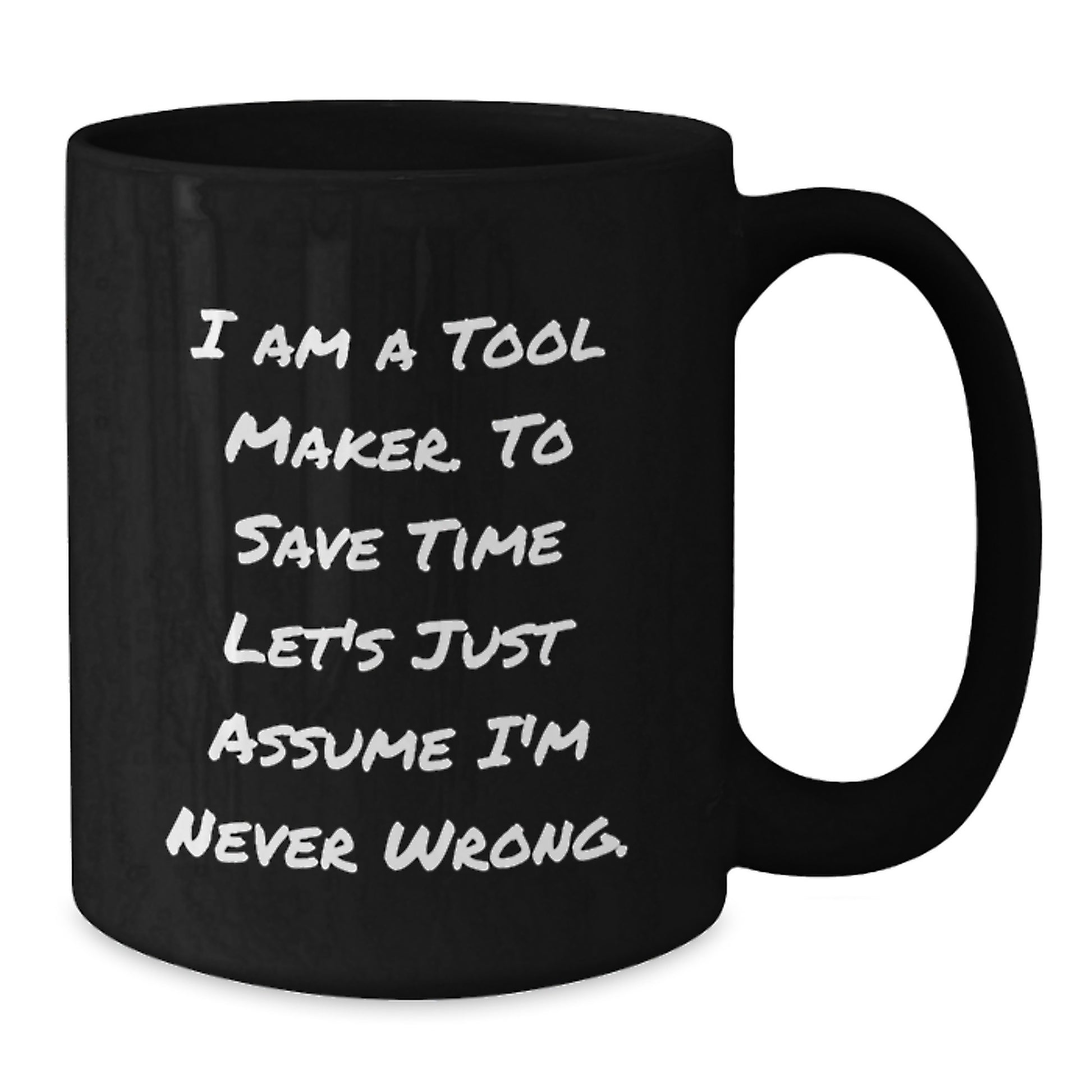 Funny Tool Maker Christmas Unique Gifts from Men to Friends Black Coffee Mug - 'I Am A Tool Maker. To Save Time Let's Just Assume I'm Never Wrong.' - Additional