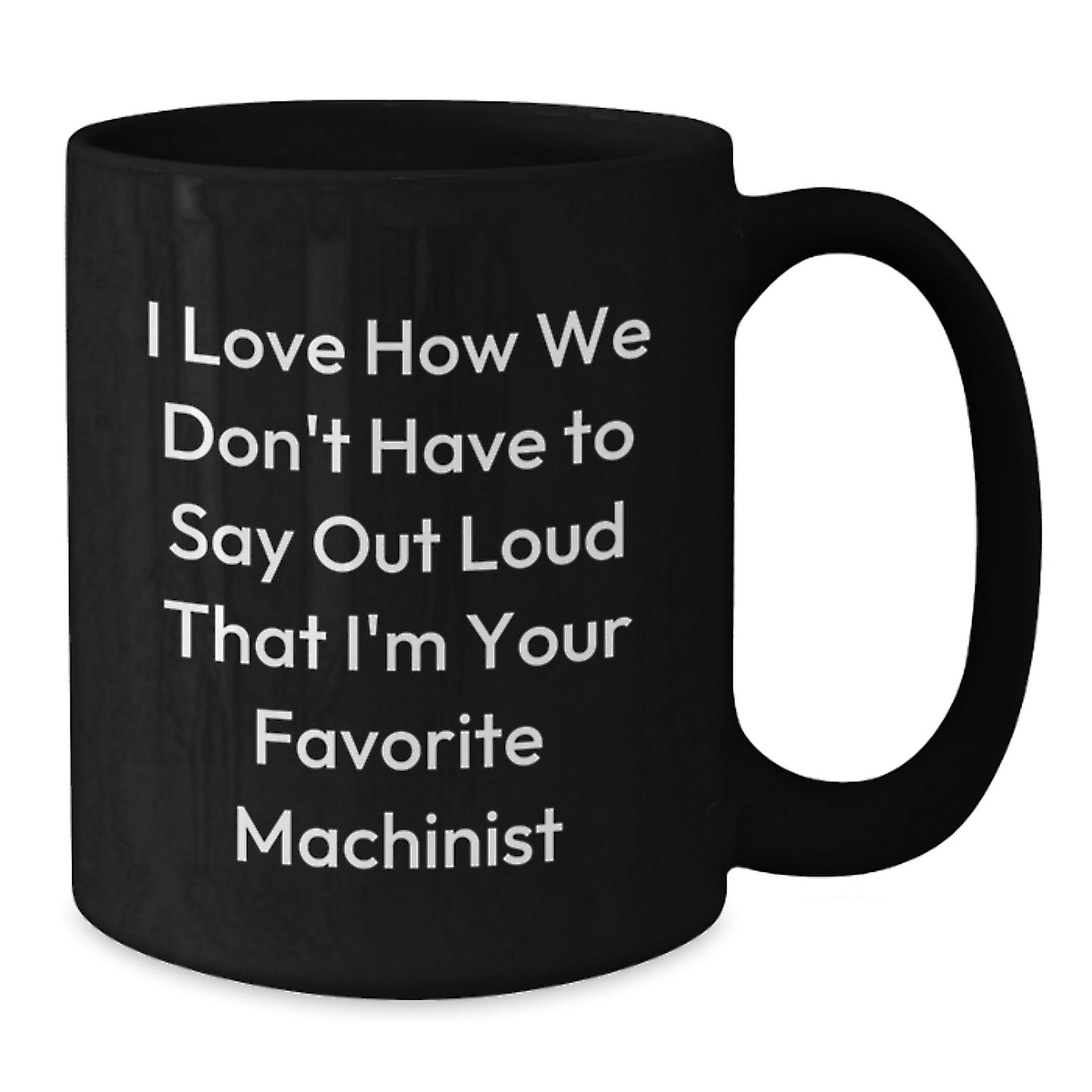 Funny Machinist Gifts from Friends for Favorite Machinist on Birthday - I Love How We Don't Have To Say Out Loud That I'm Your Favorite Machinist, Black Coffee Mug, 11oz or 15oz - Additional