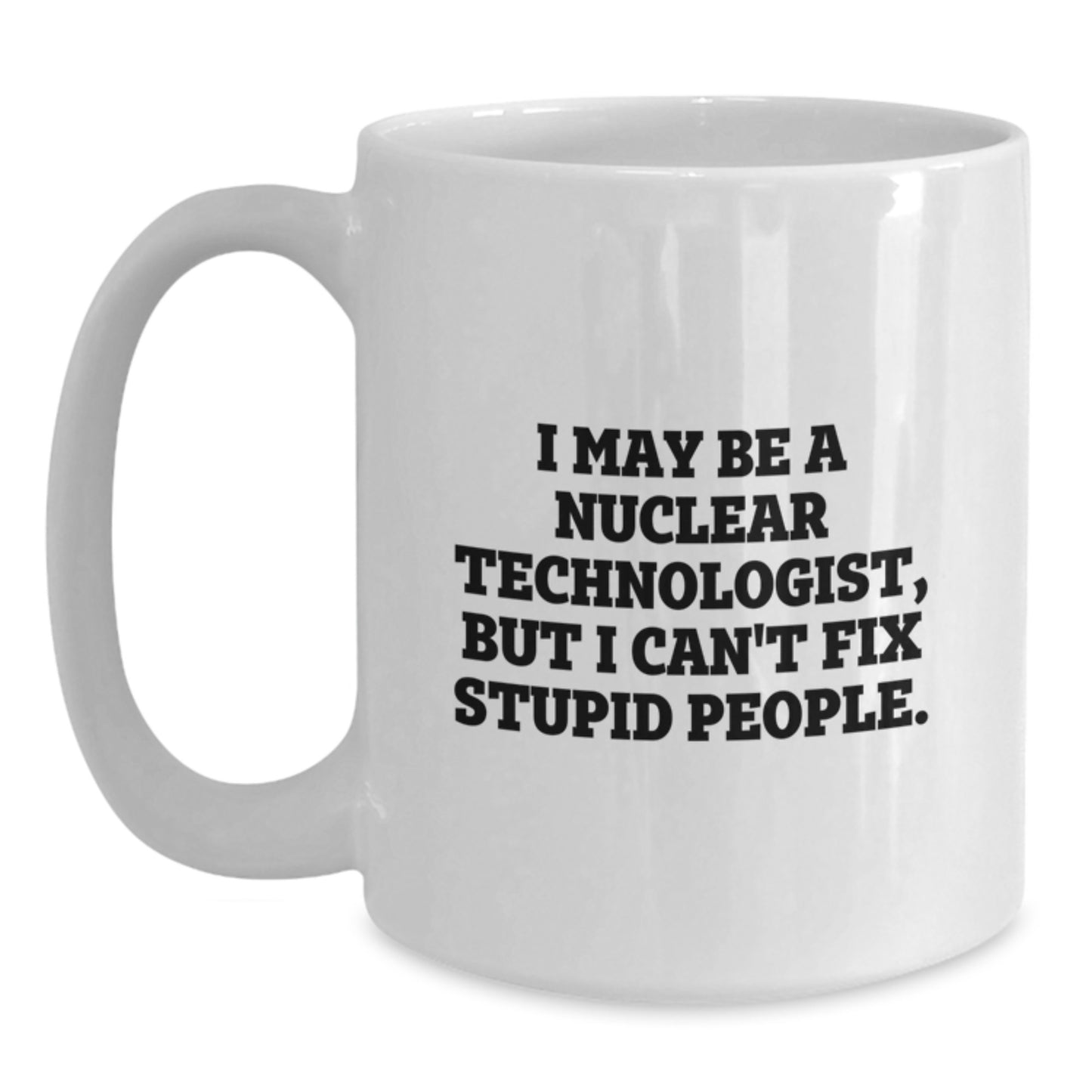Funny Nuclear Technologist Gifts from Men to Nuclear Technologist Friends - White Coffee Mug, I May Be A Nuclear Technologist, But I Can't Fix Stupid People. Mother's Day Unique Gifts - Main