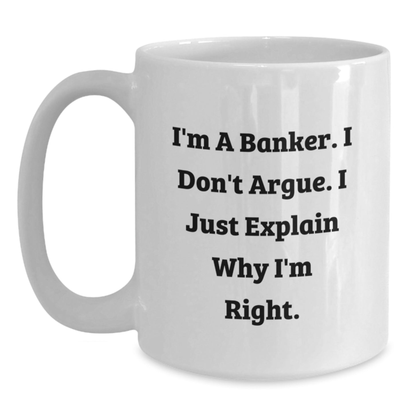 Funny Banker White Coffee Mug Gifts from Friends for Banker, Inspirational Graduation Unique Gifts, I'm A Banker. I Don't Argue. I Just Explain Why I'm Right. White Coffee Mug - Main