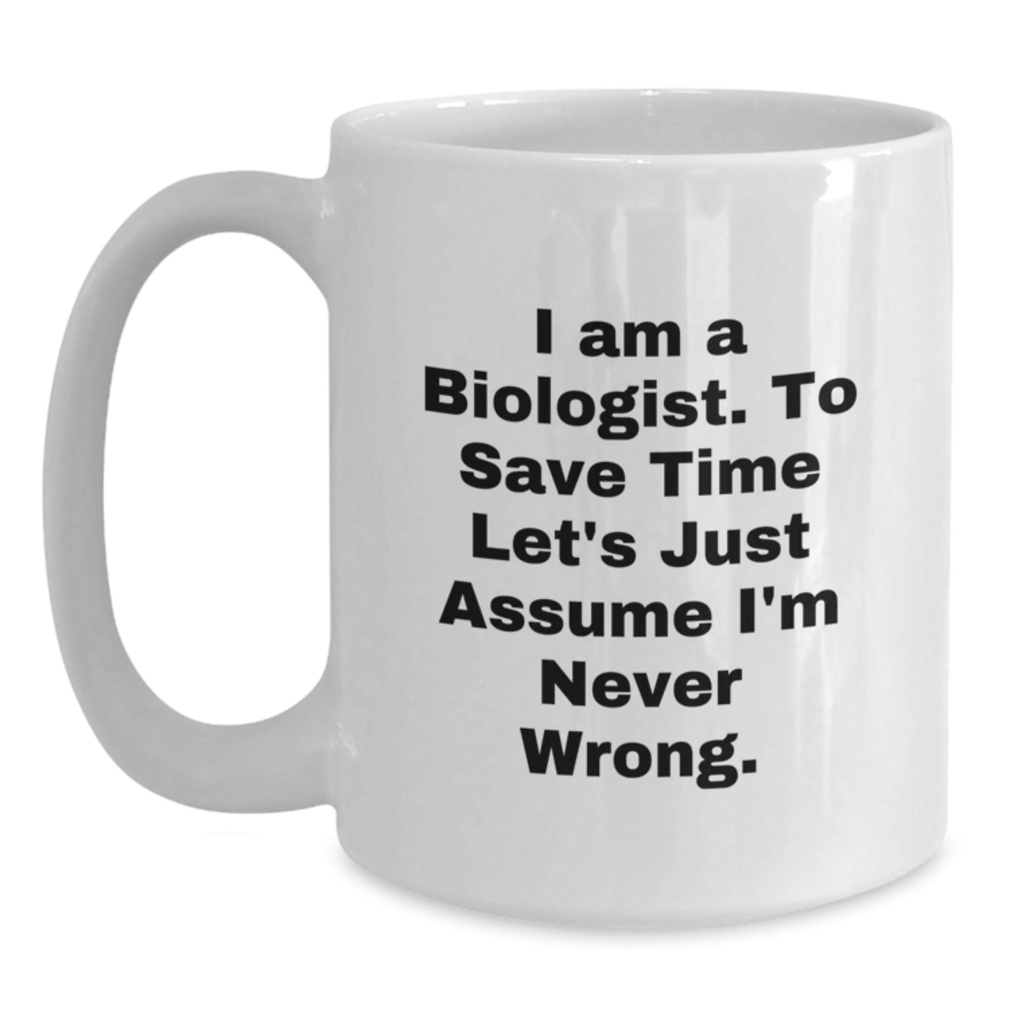 Funny Biologist Gifts from Friends for Men, White Coffee Mug, 'I Am A Biologist. To Save Time Let's Just Assume I'm Never Wrong.' Quote - Main