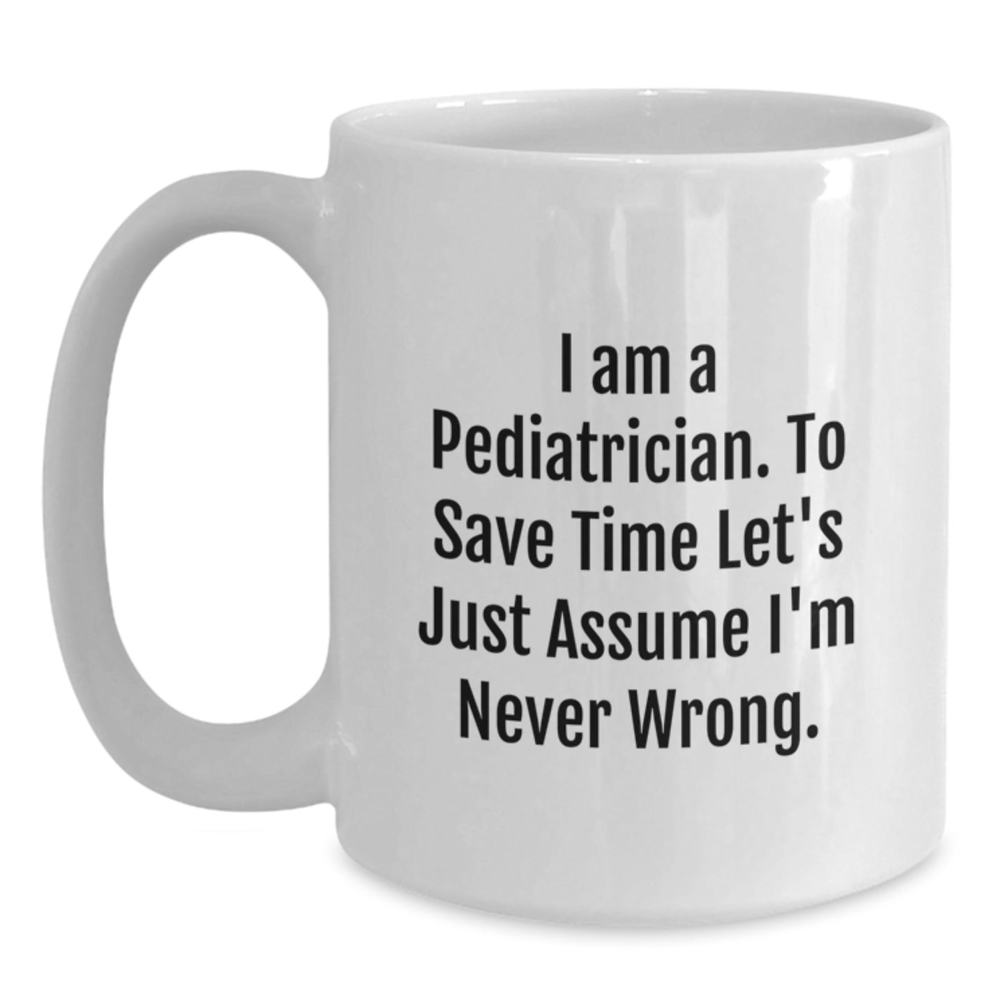 Funny Pediatrician Humor Gifts from Family for Doctors Graduation Unique Mugs White Coffee Mug 'I Am A Pediatrician. To Save Time Let's Just Assume I'm Never Wrong.' - Main