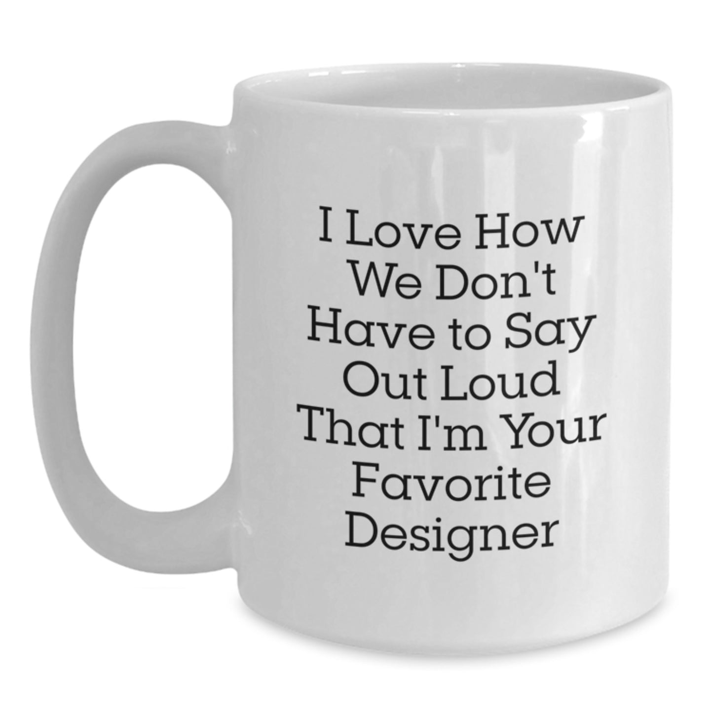 Funny Designer Gifts for Men from Friends - White Coffee Mug with Quote 'I Love How We Don't Have To Say Out Loud That I'm Your Favorite Designer' for Graduation - Main