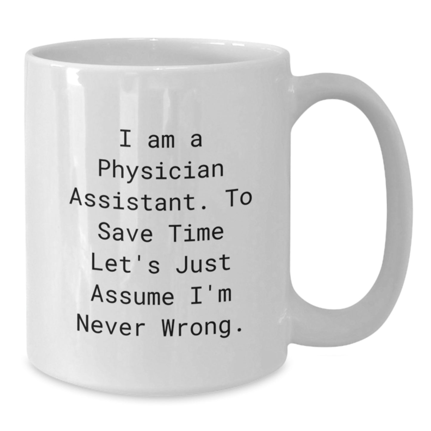 Funny Physician Assistant Gifts from Friends - 'I Am A Physician Assistant. To Save Time Let's Just Assume I'm Never Wrong.' White Coffee Mug, Birthday Unique Gift for Physician Assistant - Additional