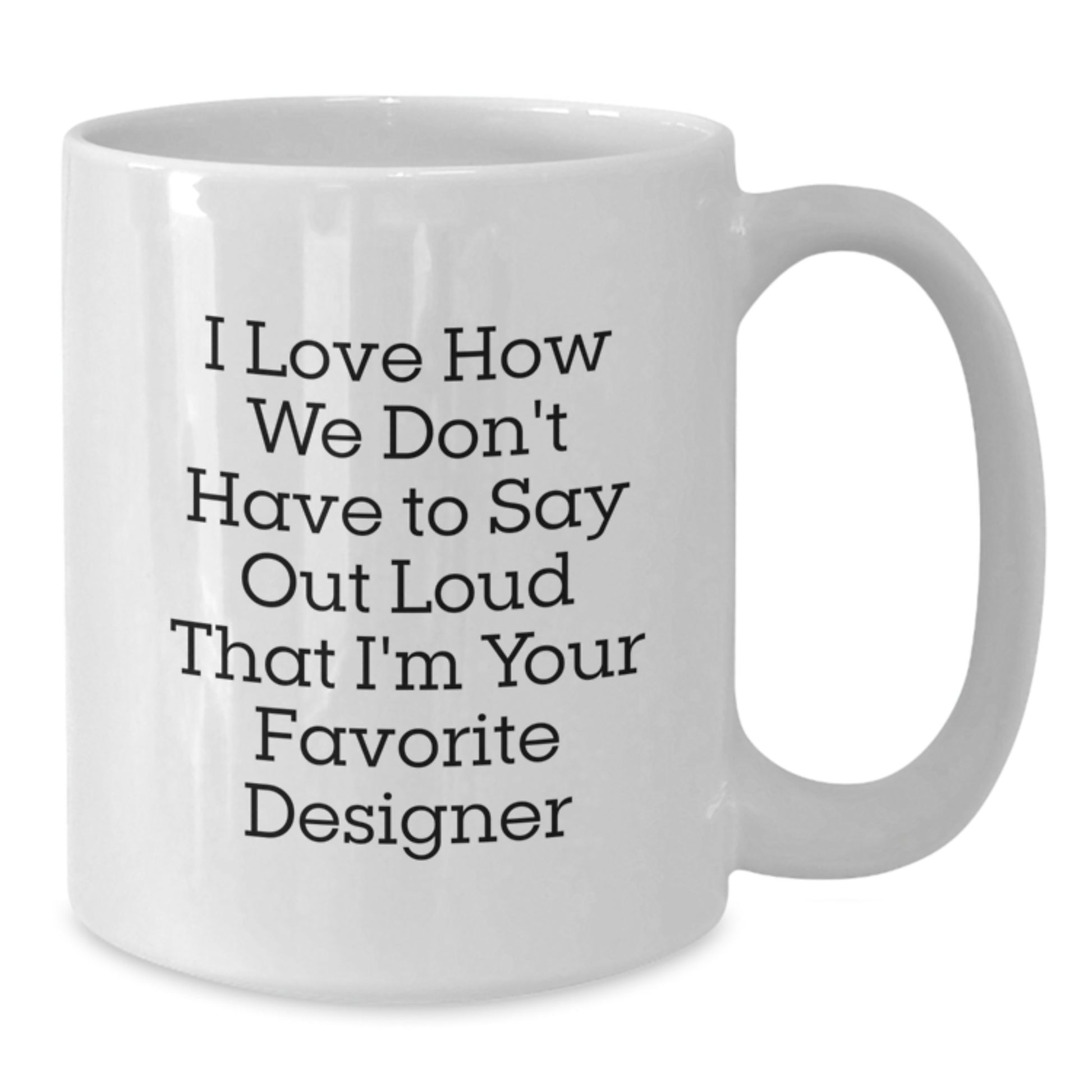 Funny Designer Gifts for Men from Friends - White Coffee Mug with Quote 'I Love How We Don't Have To Say Out Loud That I'm Your Favorite Designer' for Graduation - Additional