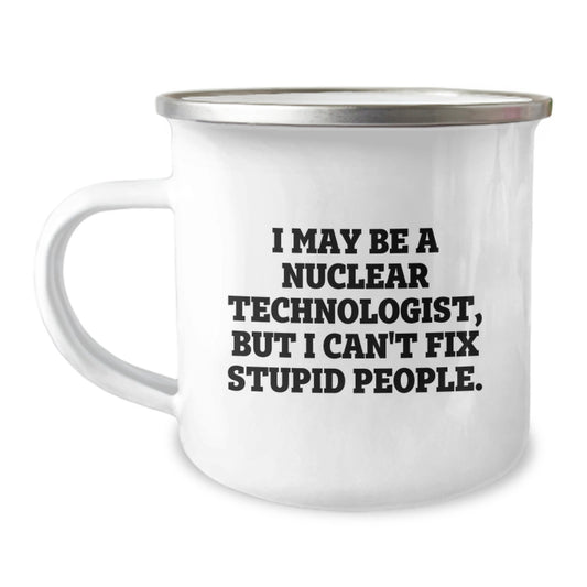 Funny Nuclear Technologist Gifts from Friends - I May Be A Nuclear Technologist But I Can't Fix Stupid People - Unique Camping Mug for Nuclear Technologist Dad on Mother's Day - Image 1