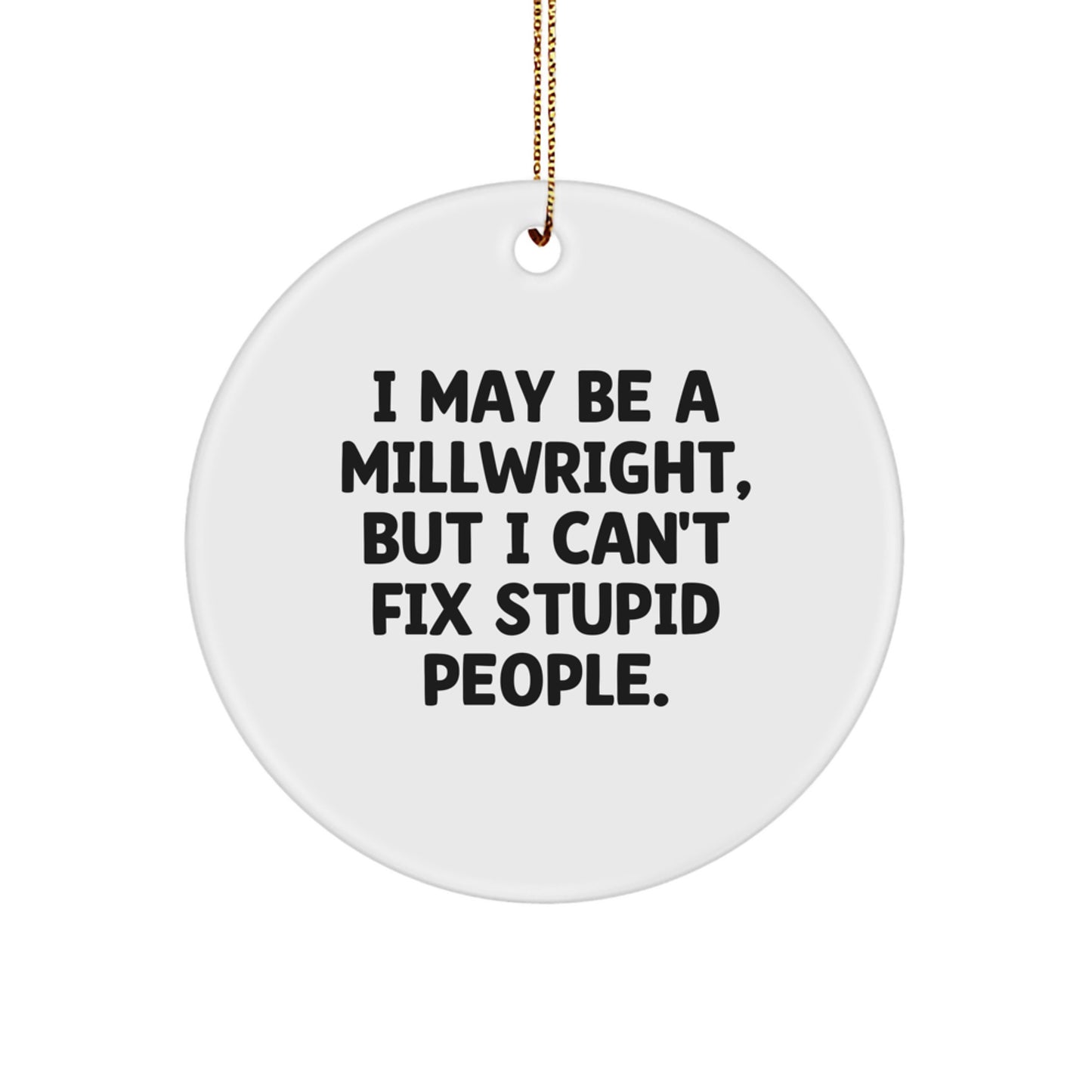 Funny Millwright Gifts for Men, Unique Circle Ornament I May Be A Millwright, But I Can't Fix Stupid People., Christmas Unique Gifts from Friends to Family - Image 1