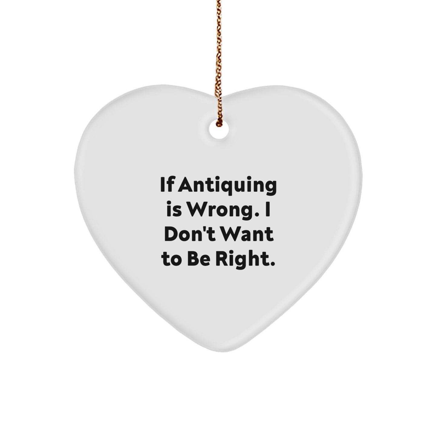 Antiquing Gifts for Friends, Funny Heart Ornament from Antiquing Enthusiasts, If Antiquing Is Wrong, I Don't Want To Be Right, Christmas Unique - Image 1