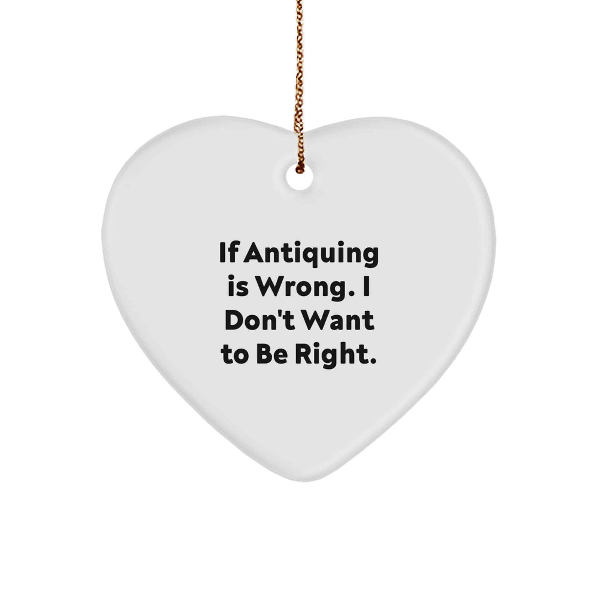 Antiquing Gifts for Friends, Funny Heart Ornament from Antiquing Enthusiasts, If Antiquing Is Wrong, I Don't Want To Be Right, Christmas Unique - Image 1
